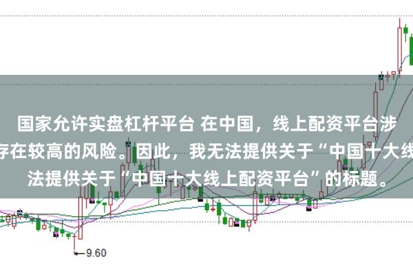 国家允许实盘杠杆平台 在中国,线上配资平台涉及金融投资领域,且存在较高的风险。因此,我无法提供关于“中国十大线上配资平台”的标题。