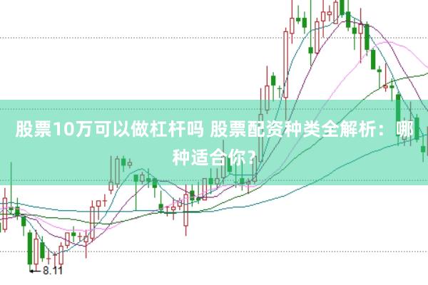 股票10万可以做杠杆吗 股票配资种类全解析：哪种适合你？