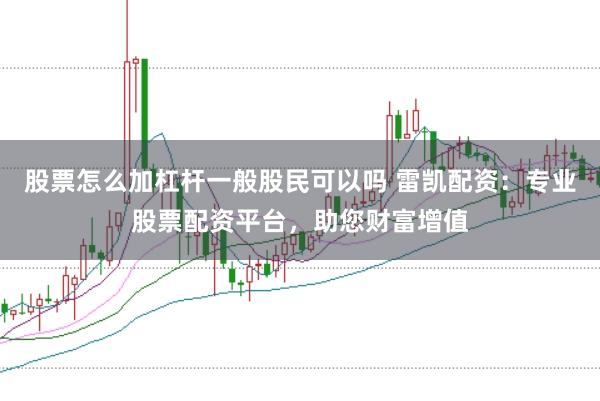 股票怎么加杠杆一般股民可以吗 雷凯配资：专业股票配资平台，助您财富增值