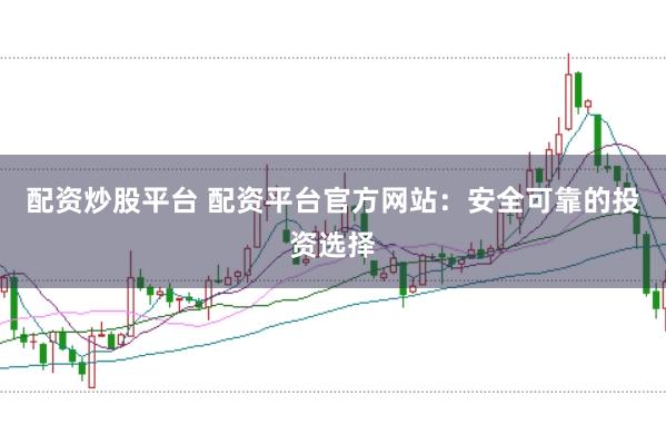 配资炒股平台 配资平台官方网站:安全可靠的投资选择