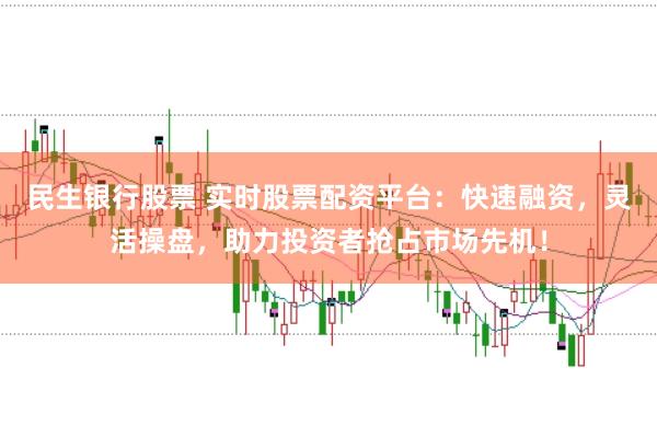 民生银行股票 实时股票配资平台:快速融资,灵活操盘,助力投资者抢占市场先机!