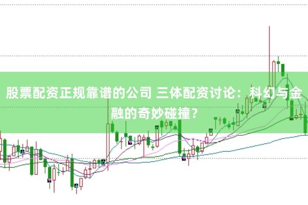 股票配资正规靠谱的公司 三体配资讨论：科幻与金融的奇妙碰撞？