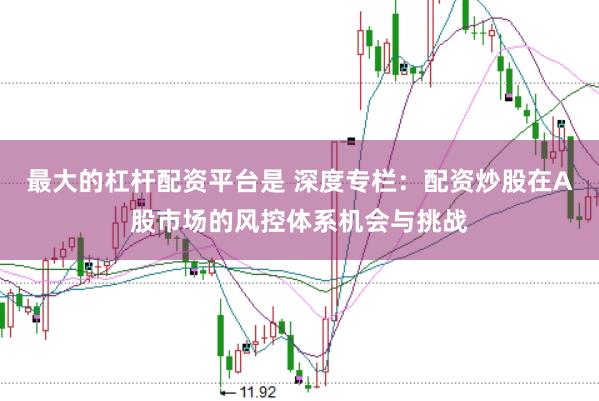 最大的杠杆配资平台是 深度专栏:配资炒股在A股市场的风控体系机会与挑战