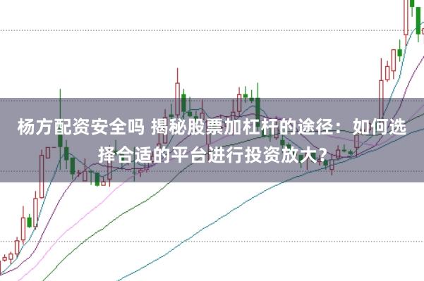 杨方配资安全吗 揭秘股票加杠杆的途径:如何选择合适的平台进行投资放大?