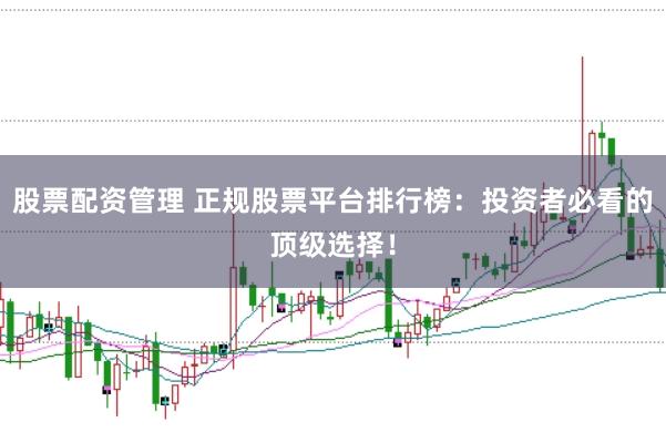 股票配资管理 正规股票平台排行榜:投资者必看的顶级选择!