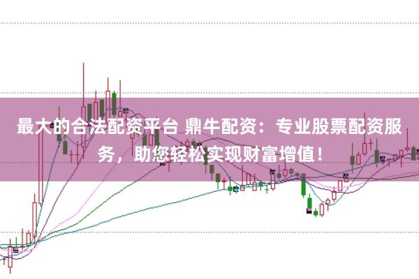 最大的合法配资平台 鼎牛配资：专业股票配资服务，助您轻松实现财富增值！