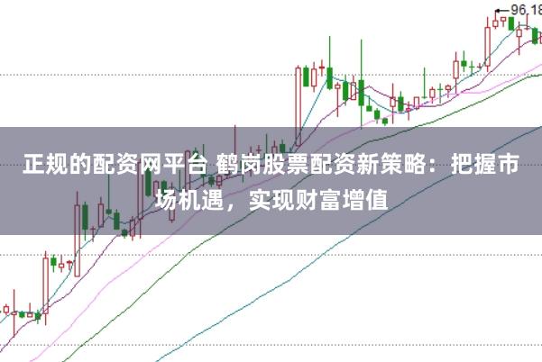 正规的配资网平台 鹤岗股票配资新策略:把握市场机遇,实现财富增值