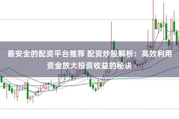 最安全的配资平台推荐 配资炒股解析：高效利用资金放大投资收益的秘诀
