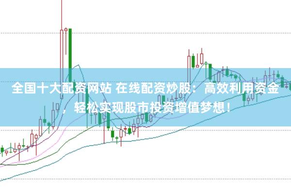 全国十大配资网站 在线配资炒股:高效利用资金,轻松实现股市投资增值梦想!