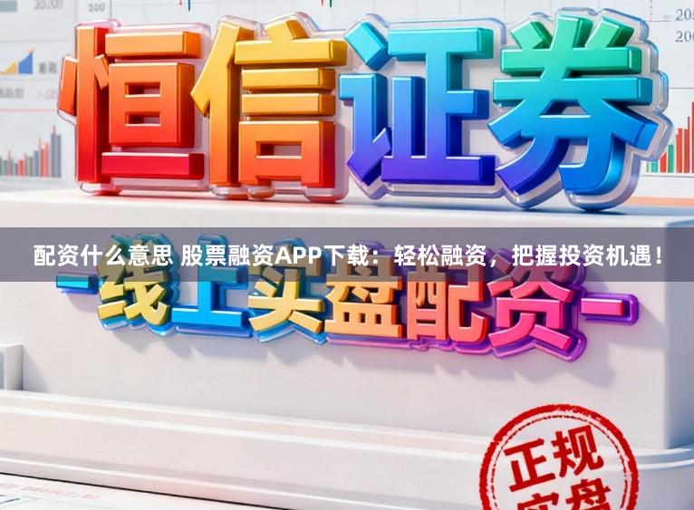 配资什么意思 股票融资APP下载:轻松融资,把握投资机遇!