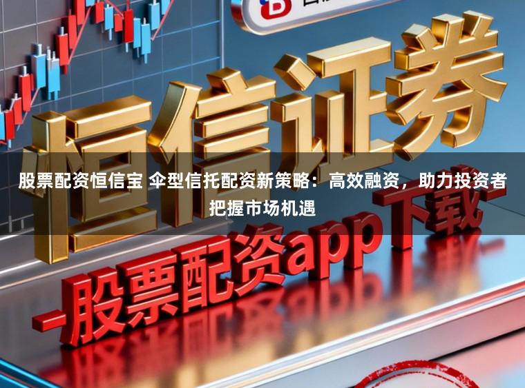 股票配资恒信宝 伞型信托配资新策略:高效融资,助力投资者把握市场机遇