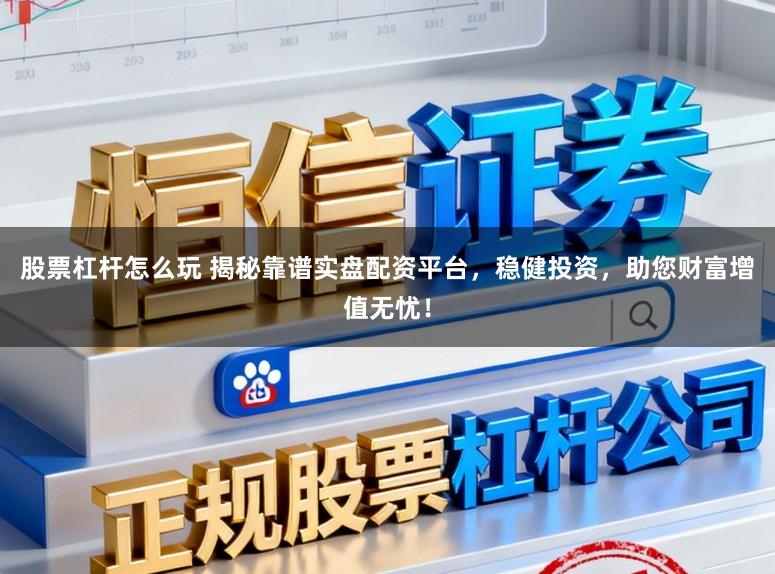 股票杠杆怎么玩 揭秘靠谱实盘配资平台，稳健投资，助您财富增值无忧！