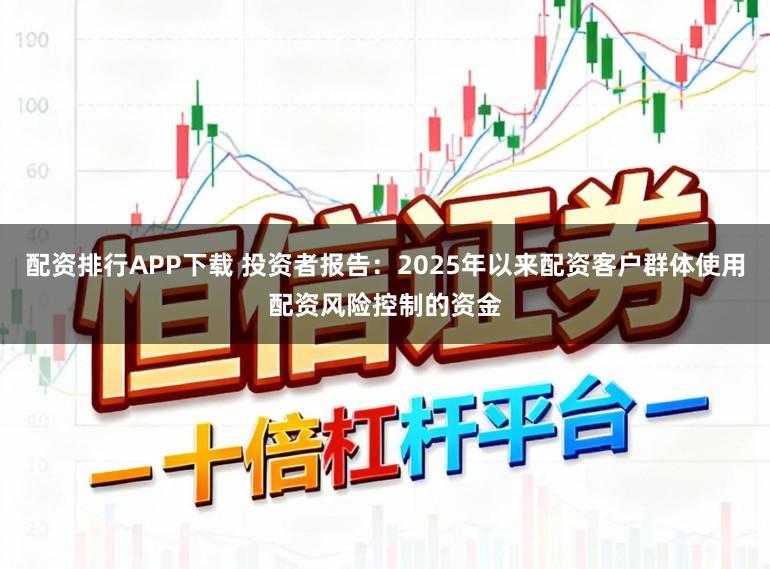 配资排行APP下载 投资者报告：2025年以来配资客户群体使用配资风险控制的资金