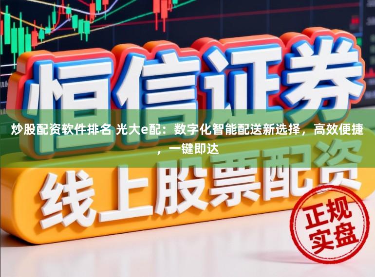 炒股配资软件排名 光大e配：数字化智能配送新选择，高效便捷，一键即达