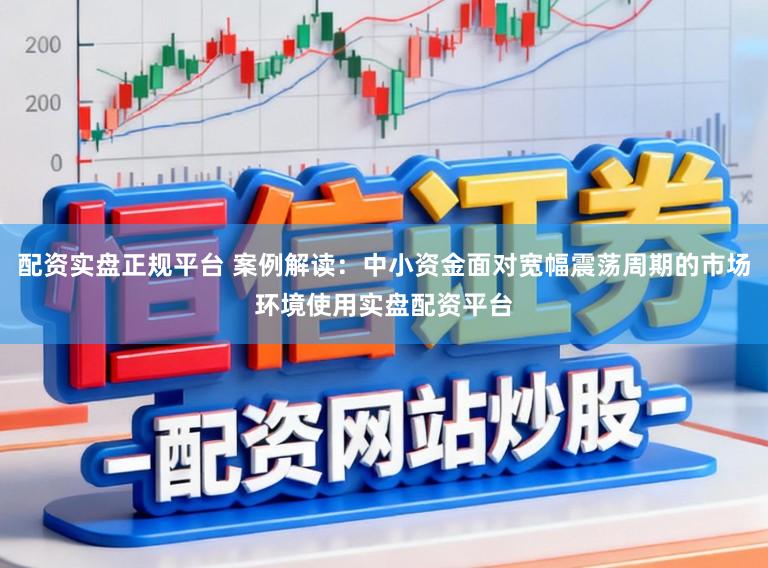 配资实盘正规平台 案例解读：中小资金面对宽幅震荡周期的市场环境使用实盘配资平台