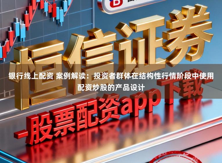 银行线上配资 案例解读：投资者群体在结构性行情阶段中使用配资炒股的产品设计