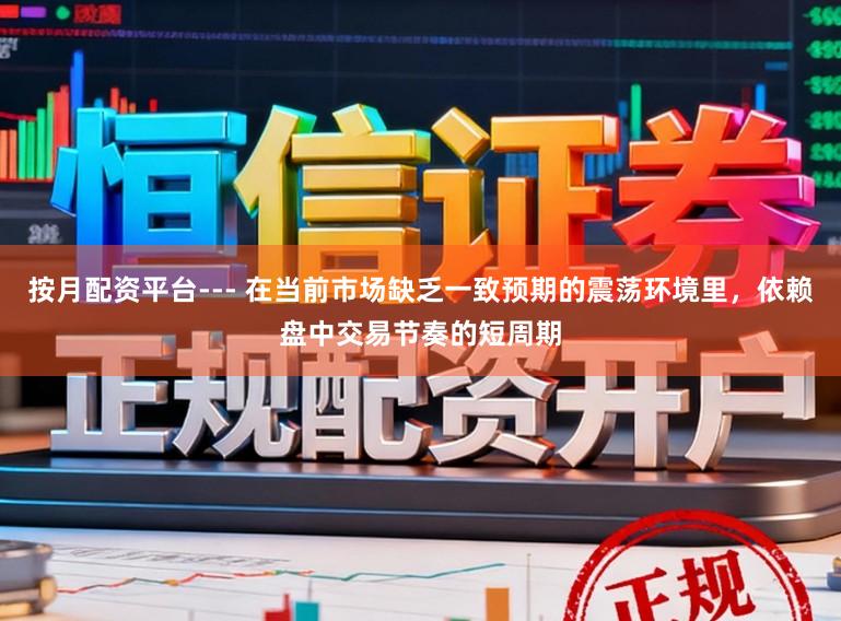 按月配资平台--- 在当前市场缺乏一致预期的震荡环境里,依赖盘中交易节奏的短周期