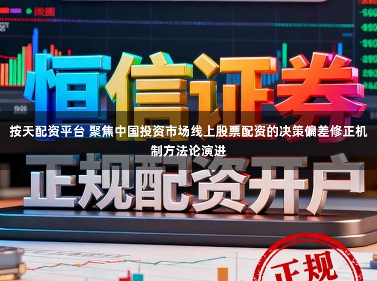 按天配资平台 聚焦中国投资市场线上股票配资的决策偏差修正机制方法论演进