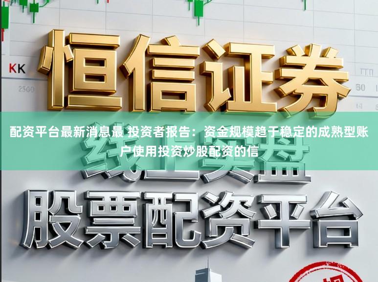 配资平台最新消息最 投资者报告：资金规模趋于稳定的成熟型账户使用投资炒股配资的信