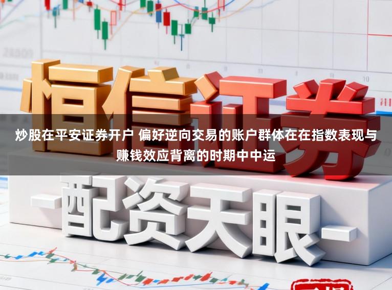 炒股在平安证券开户 偏好逆向交易的账户群体在在指数表现与赚钱效应背离的时期中中运