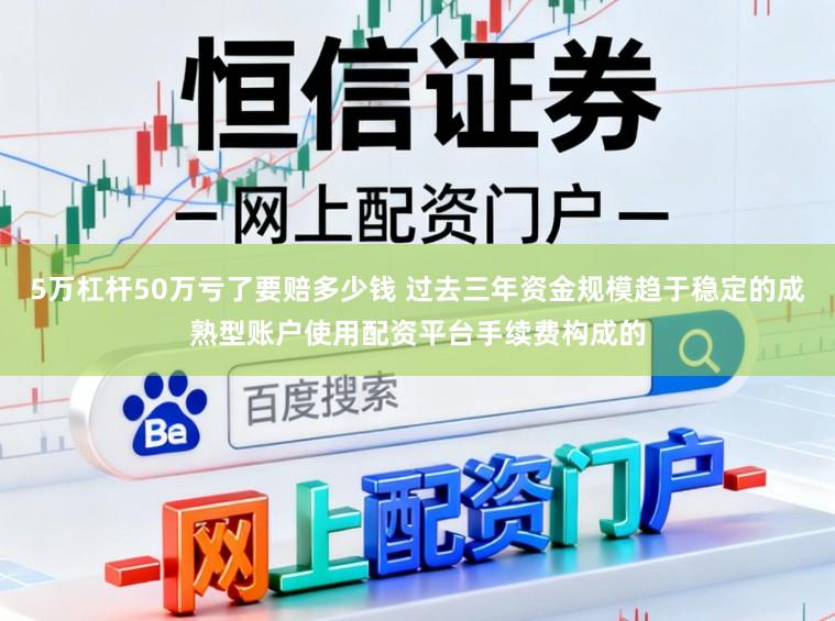 5万杠杆50万亏了要赔多少钱 过去三年资金规模趋于稳定的成熟型账户使用配资平台手续费构成的