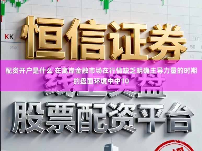 配资开户是什么 在离岸金融市场在行情缺乏明确主导力量的时期的盘面环境中中10