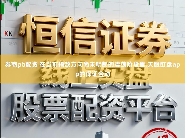 券商pb配资 在当前指数方向尚未明朗的震荡阶段里,天眼盯盘app的保证金动