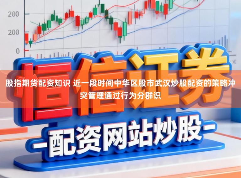 股指期货配资知识 近一段时间中华区股市武汉炒股配资的策略冲突管理通过行为分群识