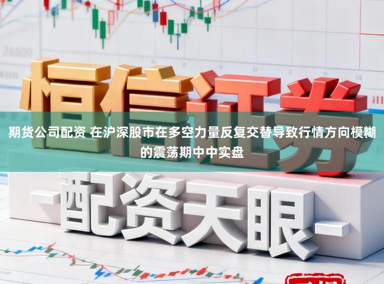 期货公司配资 在沪深股市在多空力量反复交替导致行情方向模糊的震荡期中中实盘