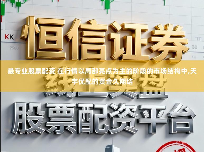 最专业股票配资 在行情以局部亮点为主的阶段的市场结构中,天宇优配的资金久期结