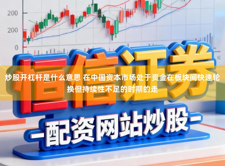 炒股开杠杆是什么意思 在中国资本市场处于资金在板块间快速轮换但持续性不足的时期的走