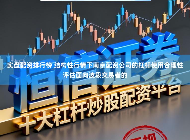 实盘配资排行榜 结构性行情下南京配资公司的杠杆使用合理性评估面向波段交易者的
