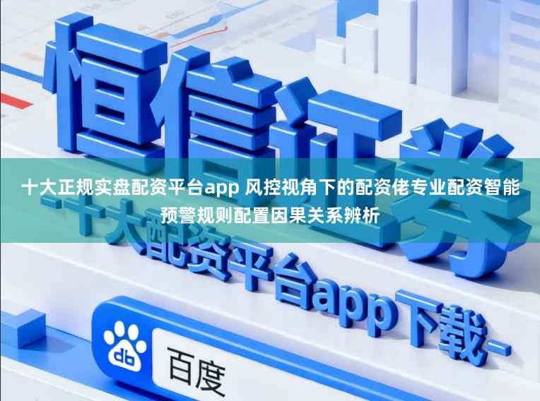 十大正规实盘配资平台app 风控视角下的配资佬专业配资智能预警规则配置因果关系辨析