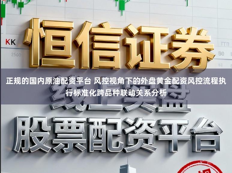 正规的国内原油配资平台 风控视角下的外盘黄金配资风控流程执行标准化跨品种联动关系分析