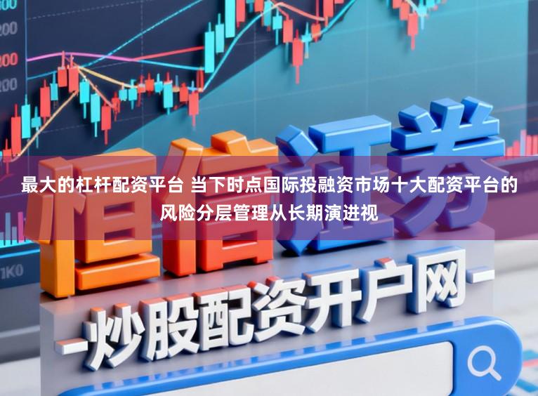 最大的杠杆配资平台 当下时点国际投融资市场十大配资平台的风险分层管理从长期演进视