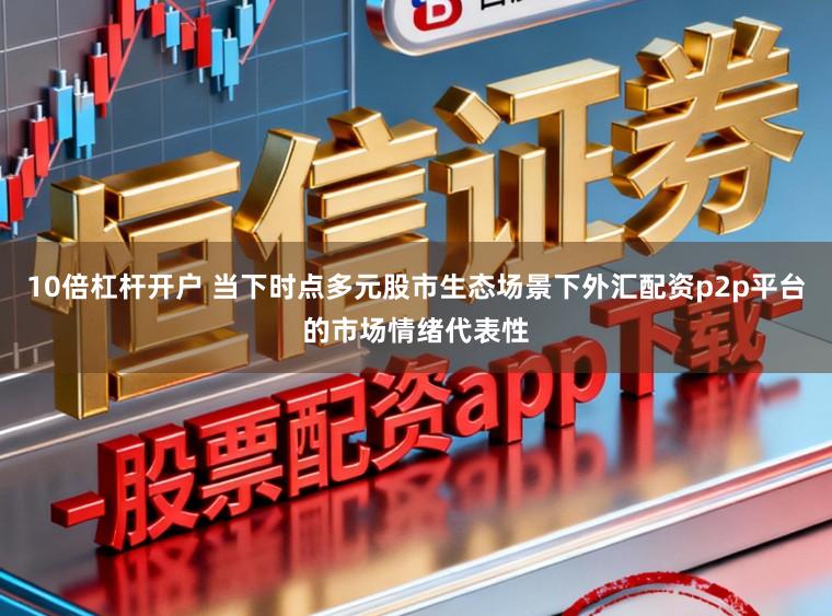 10倍杠杆开户 当下时点多元股市生态场景下外汇配资p2p平台的市场情绪代表性