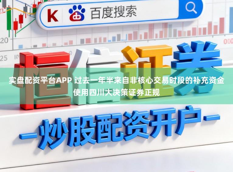 实盘配资平台APP 过去一年半来自非核心交易时段的补充资金使用四川大决策证券正规