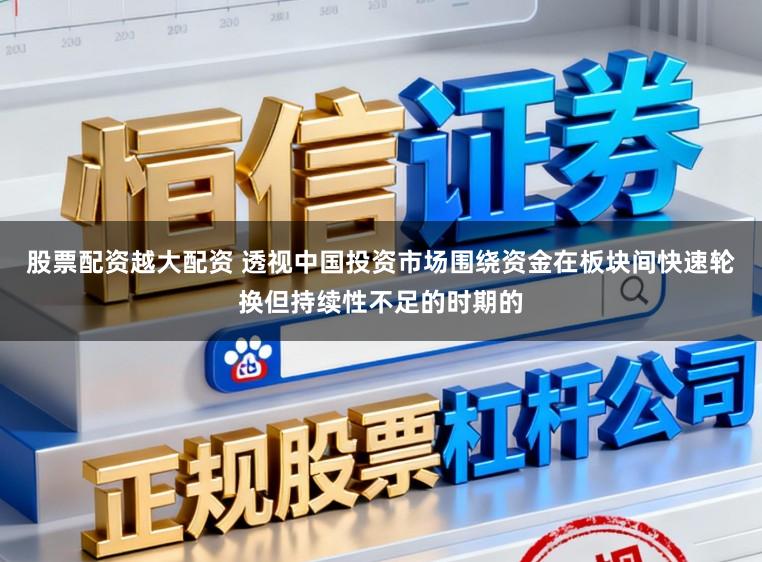 股票配资越大配资 透视中国投资市场围绕资金在板块间快速轮换但持续性不足的时期的