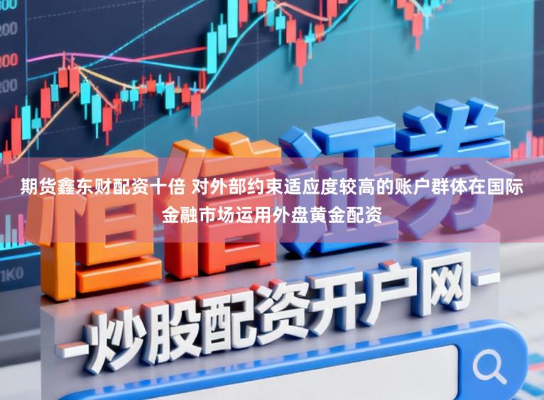 期货鑫东财配资十倍 对外部约束适应度较高的账户群体在国际金融市场运用外盘黄金配资