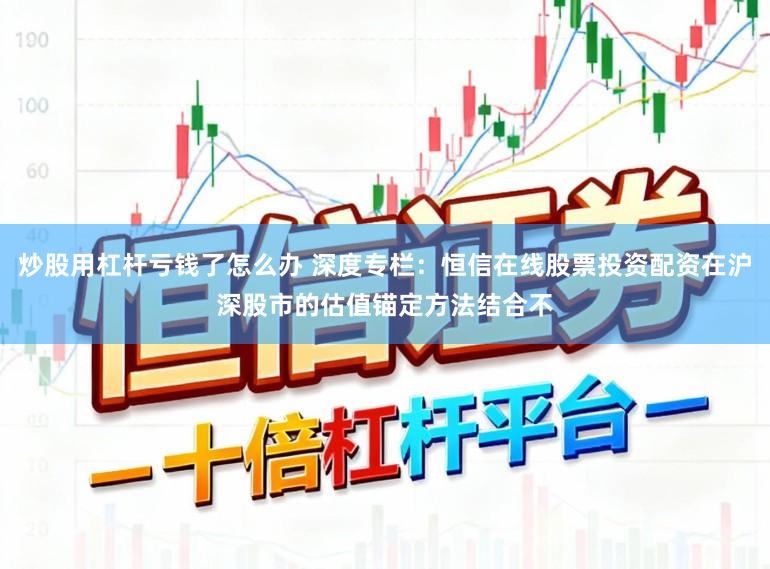 炒股用杠杆亏钱了怎么办 深度专栏：恒信在线股票投资配资在沪深股市的估值锚定方法结合不