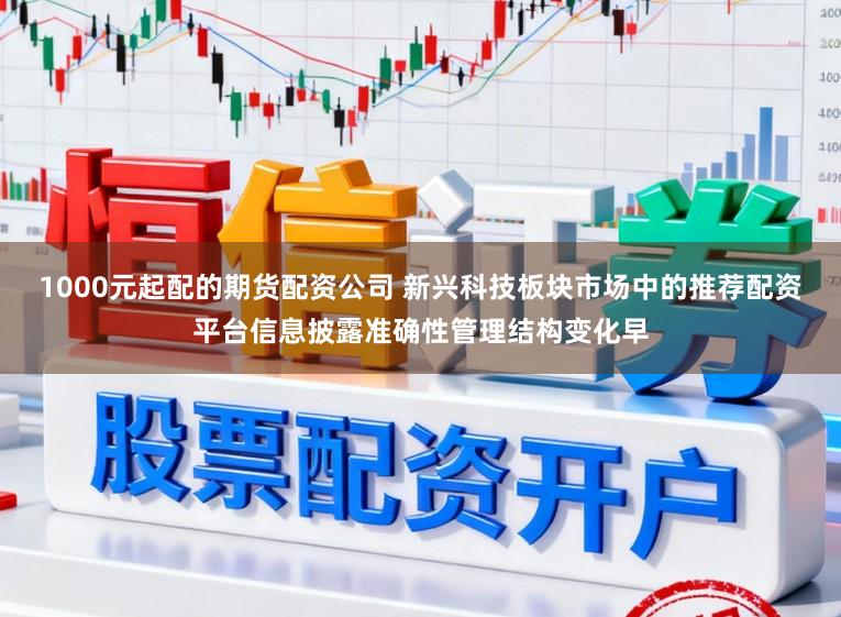 1000元起配的期货配资公司 新兴科技板块市场中的推荐配资平台信息披露准确性管理结构变化早