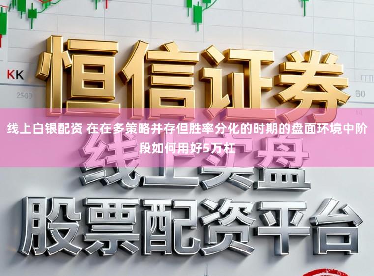 线上白银配资 在在多策略并存但胜率分化的时期的盘面环境中阶段如何用好5万杠
