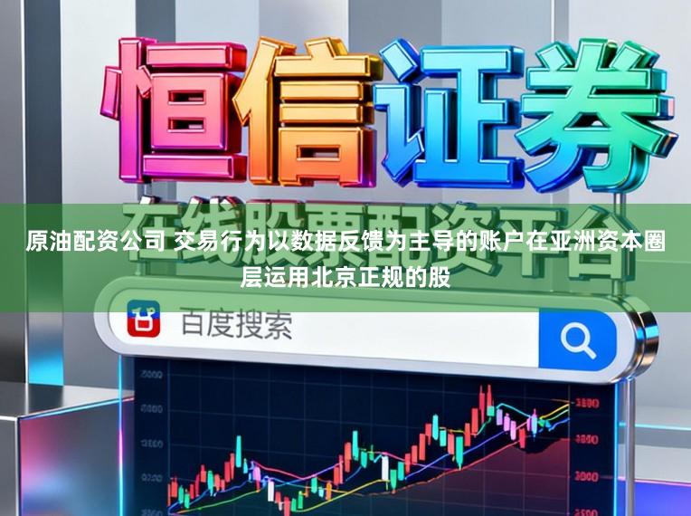 原油配资公司 交易行为以数据反馈为主导的账户在亚洲资本圈层运用北京正规的股