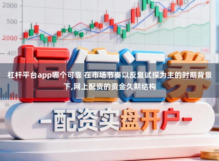 杠杆平台app哪个可靠 在市场节奏以反复试探为主的时期背景下，网上配资的资金久期结构