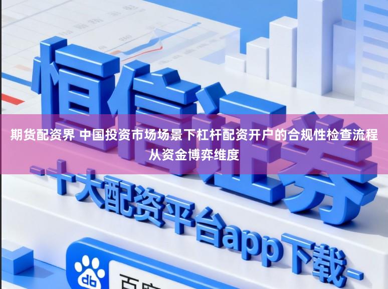 期货配资界 中国投资市场场景下杠杆配资开户的合规性检查流程从资金博弈维度