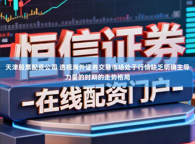 天津股票配资公司 透视海外证券交易市场处于行情缺乏明确主导力量的时期的走势格局
