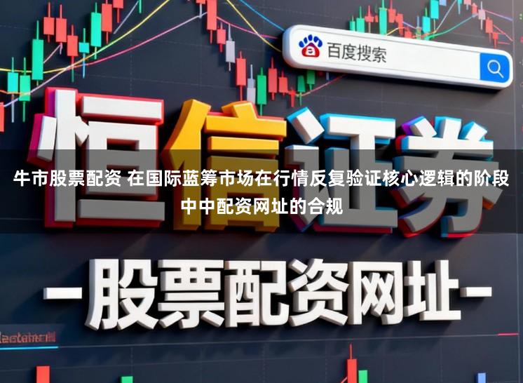 牛市股票配资 在国际蓝筹市场在行情反复验证核心逻辑的阶段中中配资网址的合规