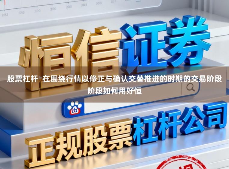 股票杠杆  在围绕行情以修正与确认交替推进的时期的交易阶段阶段如何用好恒