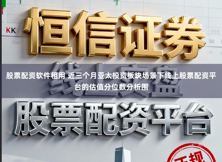 股票配资软件租用 近三个月亚太投资板块场景下线上股票配资平台的估值分位数分析围
