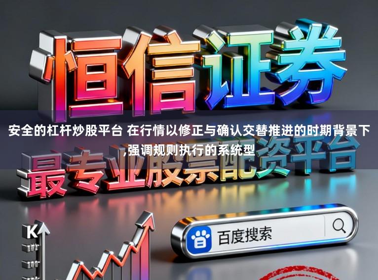 安全的杠杆炒股平台 在行情以修正与确认交替推进的时期背景下，强调规则执行的系统型
